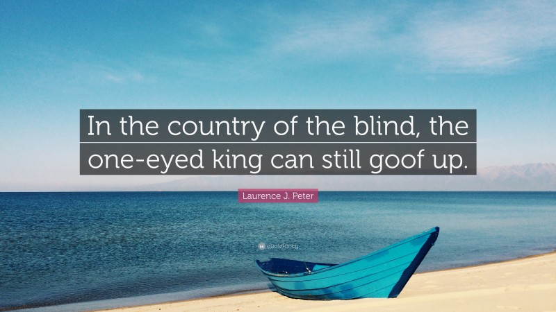 Laurence J. Peter Quote: “In the country of the blind, the one-eyed king can still goof up.”