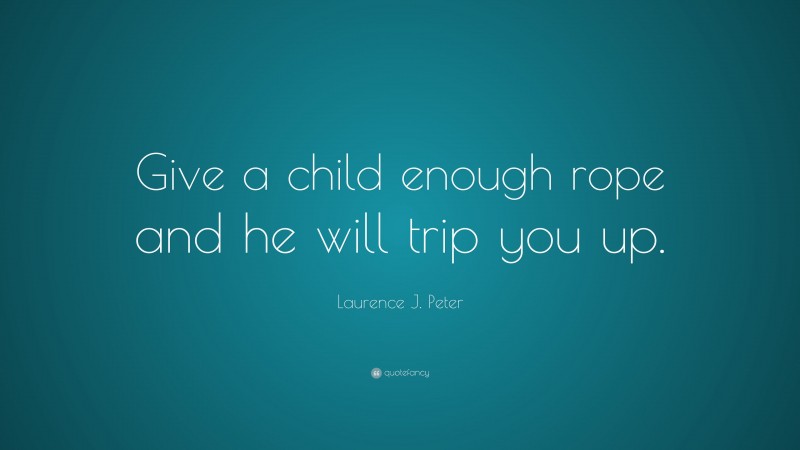 Laurence J. Peter Quote: “Give a child enough rope and he will trip you up.”