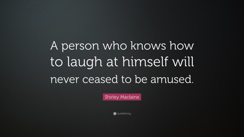 Shirley Maclaine Quote: “A person who knows how to laugh at himself will never ceased to be amused.”