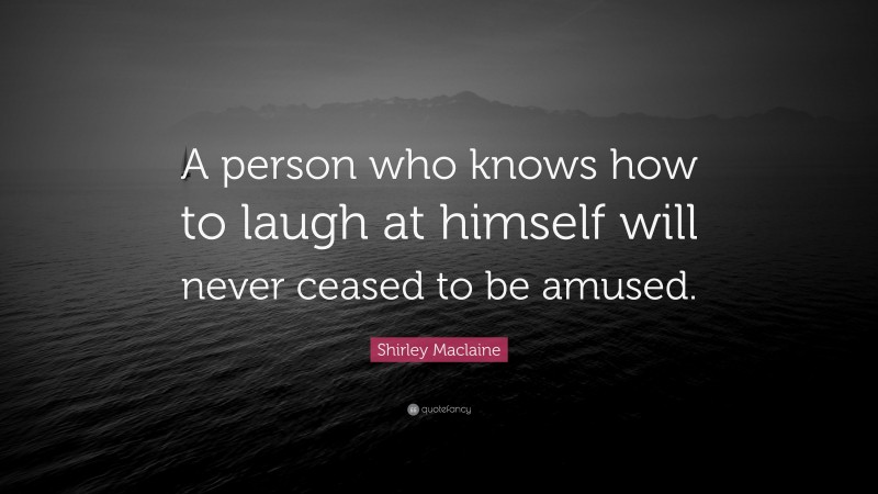 Shirley Maclaine Quote: “A person who knows how to laugh at himself will never ceased to be amused.”