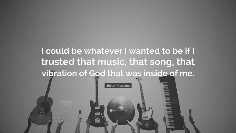 Shirley Maclaine Quote: “I could be whatever I wanted to be if I trusted that music, that song, that vibration of God that was inside of me.”
