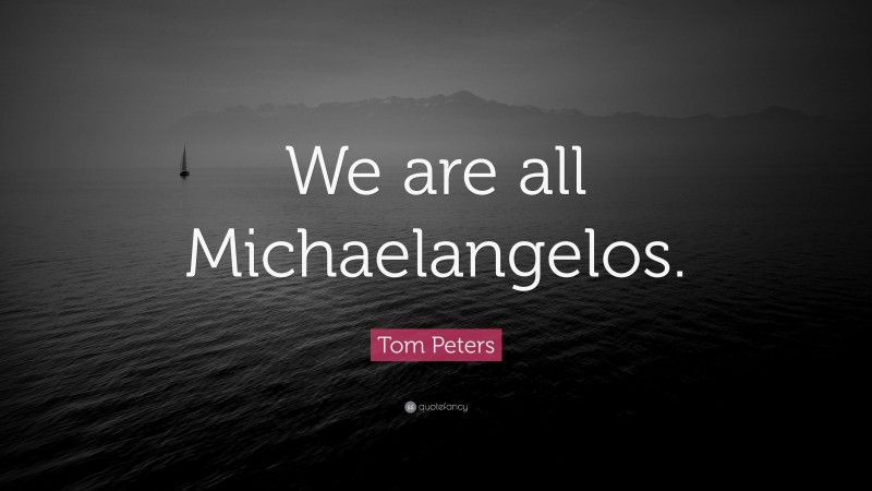 Tom Peters Quote: “We are all Michaelangelos.”