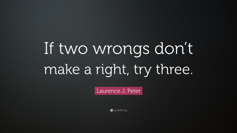 Laurence J. Peter Quote: “If two wrongs don’t make a right, try three.”