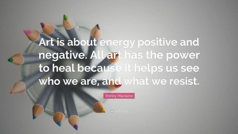 Shirley Maclaine Quote: “Art is about energy positive and negative. All art has the power to heal because it helps us see who we are, and what we resist.”