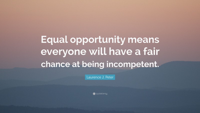 Laurence J. Peter Quote: “Equal opportunity means everyone will have a fair chance at being incompetent.”