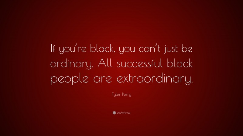 Tyler Perry Quote: “If you’re black, you can’t just be ordinary. All successful black people are extraordinary.”