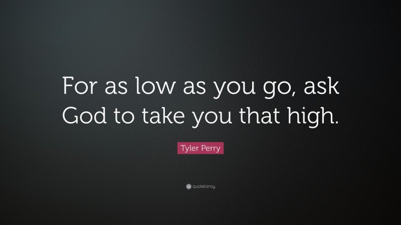 Tyler Perry Quote: “For as low as you go, ask God to take you that high.”