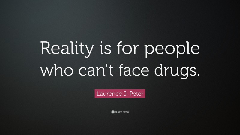 Laurence J. Peter Quote: “Reality is for people who can’t face drugs.”
