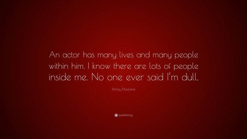 Shirley Maclaine Quote: “An actor has many lives and many people within him. I know there are lots of people inside me. No one ever said I’m dull.”