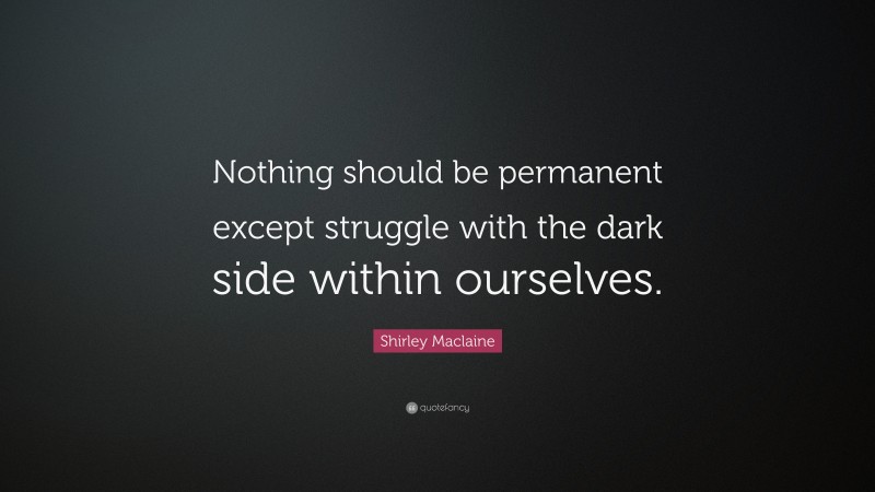 Shirley Maclaine Quote: “Nothing should be permanent except struggle with the dark side within ourselves.”