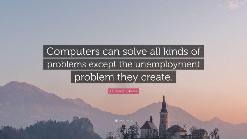 Laurence J. Peter Quote: “Computers can solve all kinds of problems except the unemployment problem they create.”
