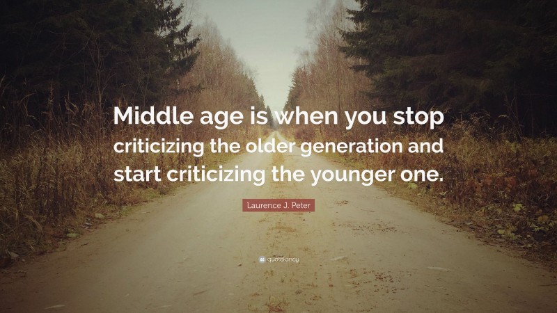 Laurence J. Peter Quote: “Middle age is when you stop criticizing the older generation and start criticizing the younger one.”