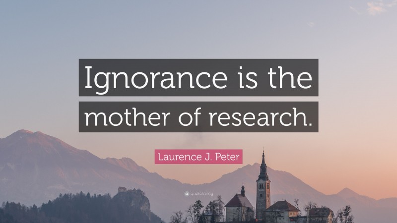 Laurence J. Peter Quote: “Ignorance is the mother of research.”