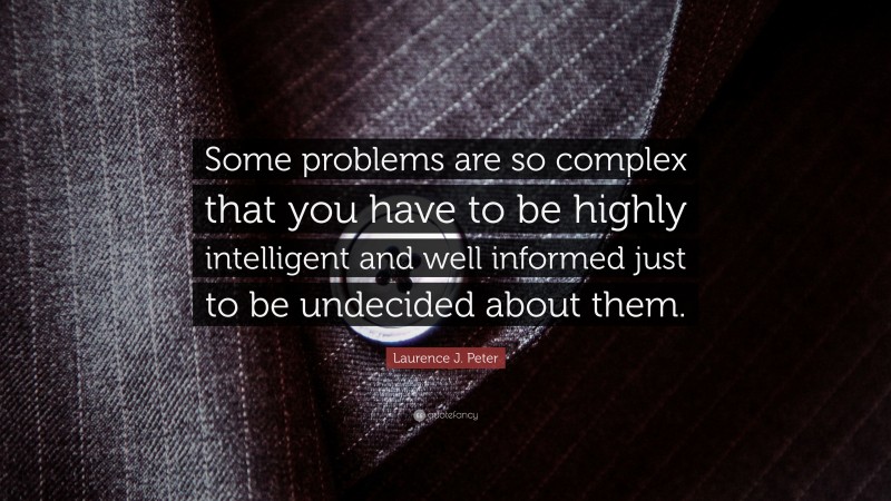 Laurence J. Peter Quote: “Some problems are so complex that you have to be highly intelligent and well informed just to be undecided about them.”