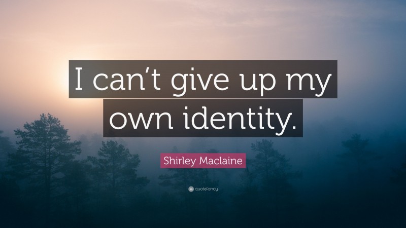 Shirley Maclaine Quote: “I can’t give up my own identity.”