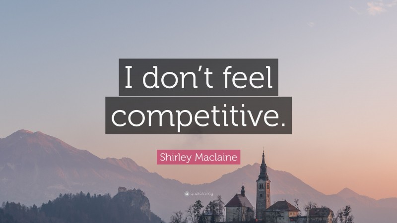 Shirley Maclaine Quote: “I don’t feel competitive.”