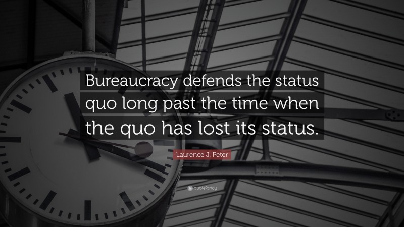 Laurence J. Peter Quote: “Bureaucracy defends the status quo long past the time when the quo has lost its status.”
