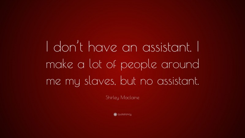 Shirley Maclaine Quote: “I don’t have an assistant. I make a lot of people around me my slaves, but no assistant.”