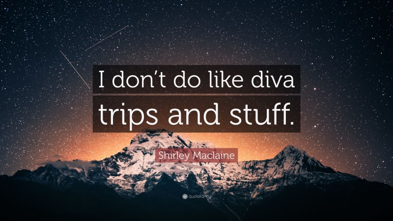 Shirley Maclaine Quote: “I don’t do like diva trips and stuff.”