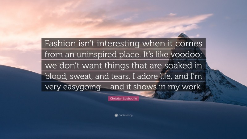 Christian Louboutin Quote: “Fashion isn’t interesting when it comes from an uninspired place. It’s like voodoo; we don’t want things that are soaked in blood, sweat, and tears. I adore life, and I’m very easygoing – and it shows in my work.”
