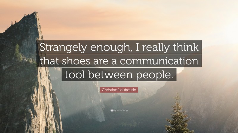 Christian Louboutin Quote: “Strangely enough, I really think that shoes are a communication tool between people.”