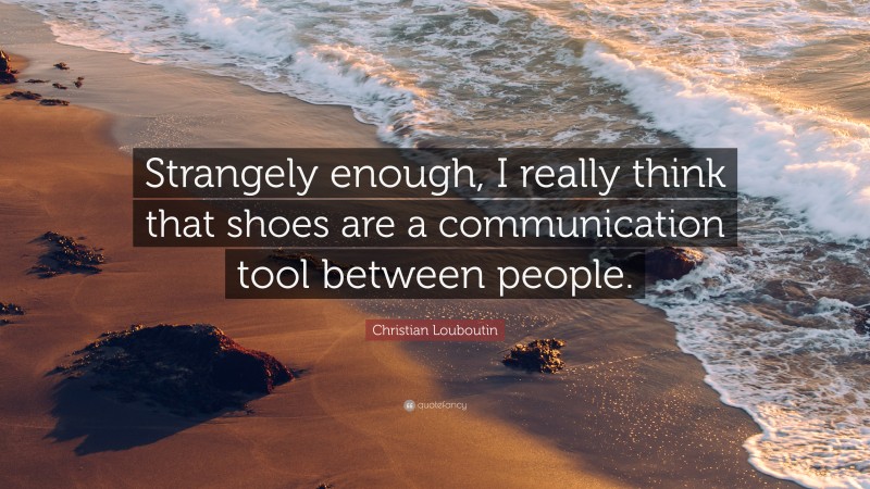 Christian Louboutin Quote: “Strangely enough, I really think that shoes are a communication tool between people.”