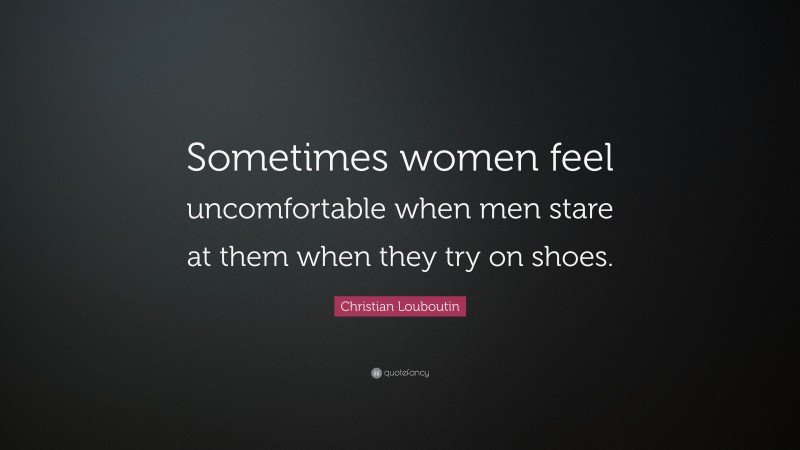 Christian Louboutin Quote: “Sometimes women feel uncomfortable when men stare at them when they try on shoes.”