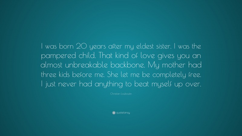 Christian Louboutin Quote: “I was born 20 years after my eldest sister. I was the pampered child. That kind of love gives you an almost unbreakable backbone. My mother had three kids before me. She let me be completely free. I just never had anything to beat myself up over.”