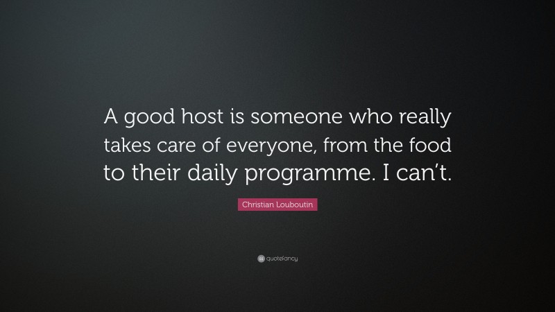 Christian Louboutin Quote: “A good host is someone who really takes care of everyone, from the food to their daily programme. I can’t.”