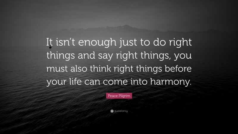 Peace Pilgrim Quote: “It isn’t enough just to do right things and say right things, you must also think right things before your life can come into harmony.”