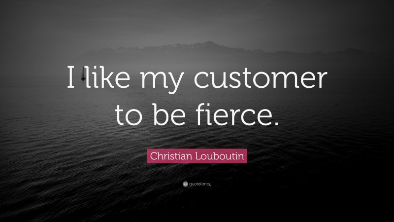 Christian Louboutin Quote: “I like my customer to be fierce.”