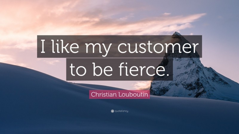 Christian Louboutin Quote: “I like my customer to be fierce.”