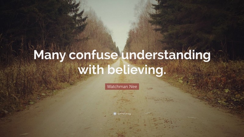 Watchman Nee Quote: “Many confuse understanding with believing.”