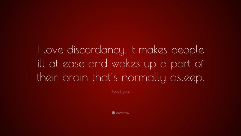 John Lydon Quote: “I love discordancy. It makes people ill at ease and wakes up a part of their brain that’s normally asleep.”