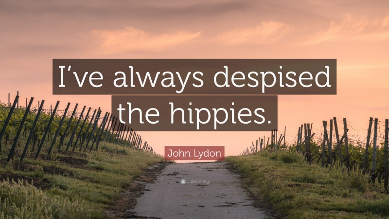 John Lydon Quote: “I’ve always despised the hippies.”