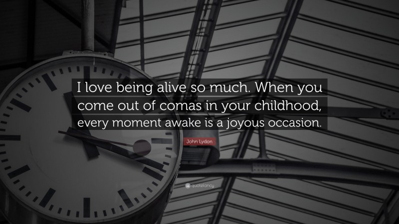 John Lydon Quote: “I love being alive so much. When you come out of comas in your childhood, every moment awake is a joyous occasion.”