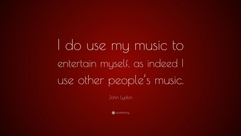 John Lydon Quote: “I do use my music to entertain myself, as indeed I use other people’s music.”