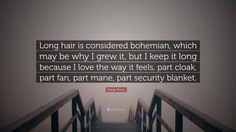 Marge Piercy Quote: “Long hair is considered bohemian, which may be why I grew it, but I keep it long because I love the way it feels, part cloak, part fan, part mane, part security blanket.”