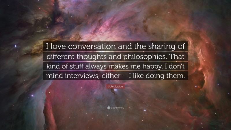 John Lydon Quote: “I love conversation and the sharing of different thoughts and philosophies. That kind of stuff always makes me happy. I don’t mind interviews, either – I like doing them.”