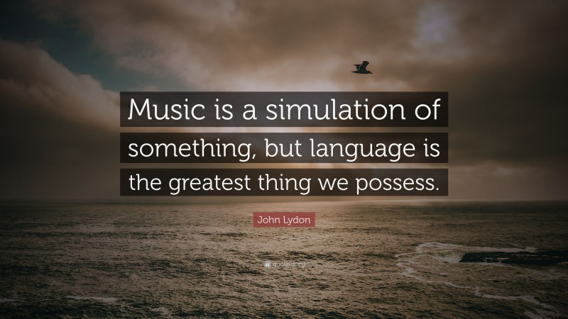 John Lydon Quote: “Music is a simulation of something, but language is the greatest thing we possess.”