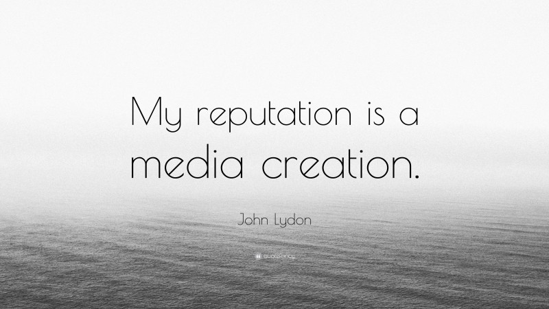John Lydon Quote: “My reputation is a media creation.”