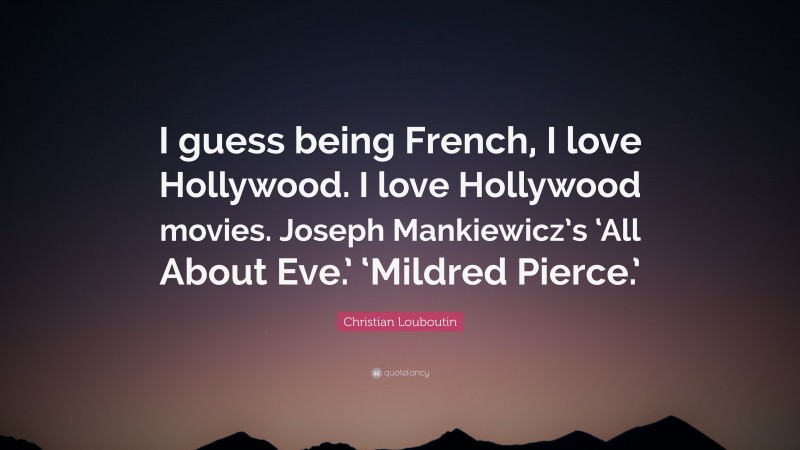 Christian Louboutin Quote: “I guess being French, I love Hollywood. I love Hollywood movies. Joseph Mankiewicz’s ‘All About Eve.’ ‘Mildred Pierce.’”