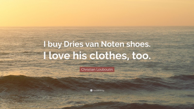 Christian Louboutin Quote: “I buy Dries van Noten shoes. I love his clothes, too.”