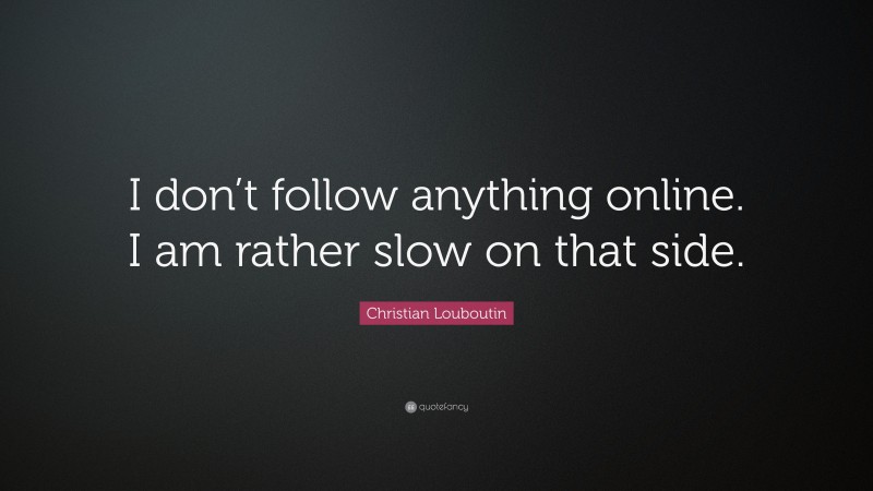 Christian Louboutin Quote: “I don’t follow anything online. I am rather slow on that side.”