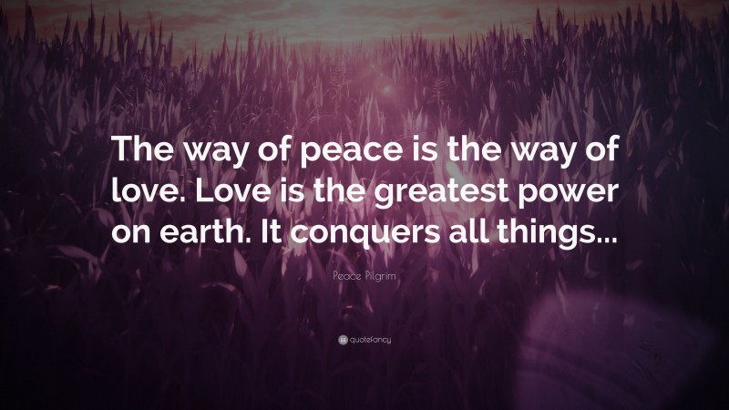 Peace Pilgrim Quote: “The way of peace is the way of love. Love is the greatest power on earth. It conquers all things...”