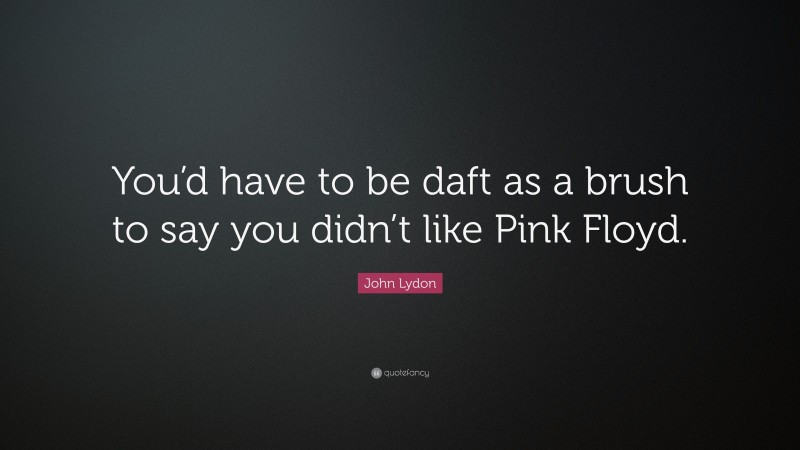 John Lydon Quote: “You’d have to be daft as a brush to say you didn’t like Pink Floyd.”