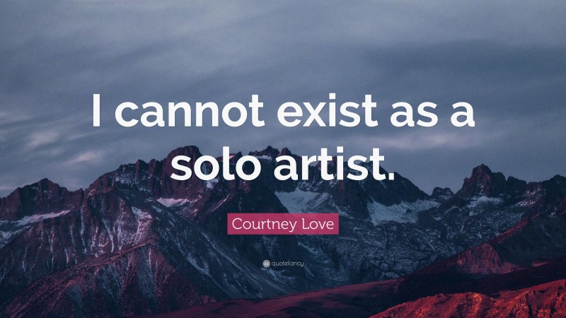 Courtney Love Quote: “I cannot exist as a solo artist.”