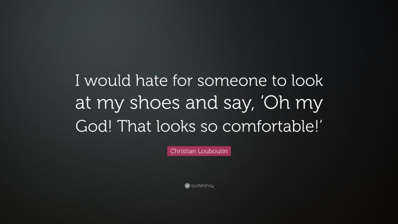 Christian Louboutin Quote: “I would hate for someone to look at my shoes and say, ‘Oh my God! That looks so comfortable!’”