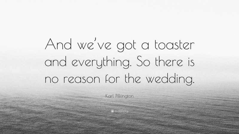 Karl Pilkington Quote: “And we’ve got a toaster and everything. So there is no reason for the wedding.”
