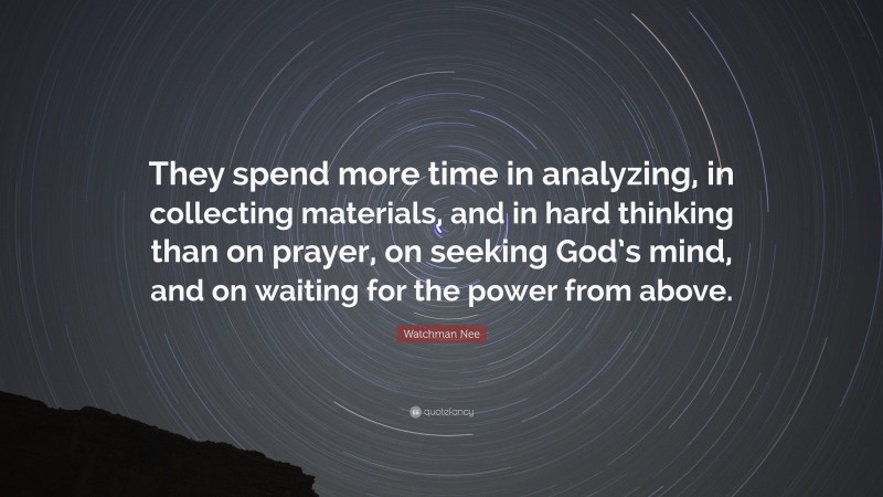 Watchman Nee Quote: “They spend more time in analyzing, in collecting materials, and in hard thinking than on prayer, on seeking God’s mind, and on waiting for the power from above.”